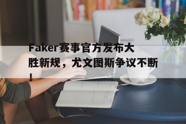 南宫28-Faker赛事官方发布大胜新规，尤文图斯争议不断！的简单介绍